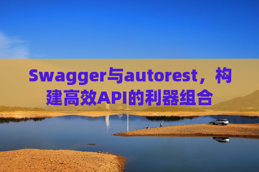 Swagger与autorest,构建高效API的利器组合